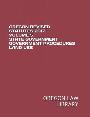 Oregon Revised Statutes 2017 Volume 5 State Government Government Procedures Land Use - Law Library, Oregon