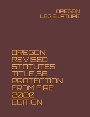 Oregon Revised Statutes Title 38 Protection from Fire 2020 Edition - Legislature, Oregon