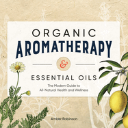 Organic Aromatherapy & Essential Oils: The Modern Guide to All-Natural Health and Wellness