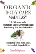 Organic Body Care Made Easy: 147 Homemade Aromatherapy Essential Oil and Herbal Recipes for Glowing Skin and Radiant Hair (Body Butters, Body Scrubs, Masks, Creams, Lotions, Perfumes, Bath Recipes, Massage Oils, Shampoos and More)