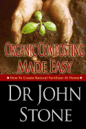Organic Composting Made Easy: How To Create Natural Fertilizer At Home - Stone, John, Dr.