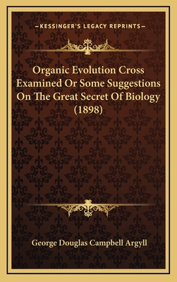 Organic Evolution Cross Examined or Some Suggestions on the Great Secret of Biology (1898) - Argyll, George Douglas Campbell