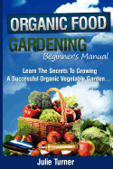 Organic Gardening Beginner's Manual: The Ultimate Take-You-By-The-Hand Beginner's Gardening Manual for Creating and Managing Your Own Organic Garden