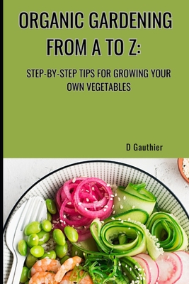 Organic Gardening from A to Z: Step-by-Step Tips for Growing Your Own Vegetables - Gauthier, D