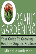 Organic Gardening: Your Guide to Growing Healthy Organic Produce