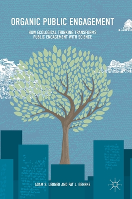 Organic Public Engagement: How Ecological Thinking Transforms Public Engagement with Science - Lerner, Adam S, and Gehrke, Pat J