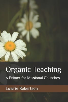 Organic Teaching: A Primer for Missional Churches - Robertson, Lowrie Douglas