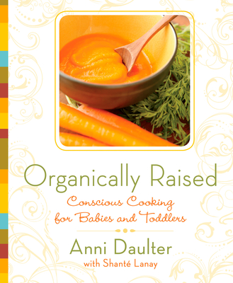 Organically Raised: Conscious Cooking for Babies and Toddlers: A Cookbook - Daulter, Anni, and Lanay, Shante
