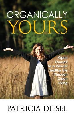 Organically Yours: Open Yourself to a Vibrant Healthy Life Through Clean Living - Diesel, Patricia