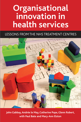 Organisational Innovation in Health Services: Lessons from the Nhs Treatment Centres - Gabbay, John, and Le May, Andre, and Pope