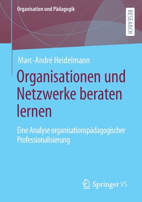 Organisationen und Netzwerke beraten lernen: Eine Analyse organisationspadagogischer Professionalisierung - Heidelmann, Marc-Andr?