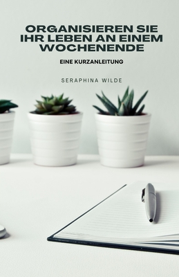 Organisieren Sie Ihr Leben an einem Wochenende: Eine Kurzanleitung - Wilde, Seraphina