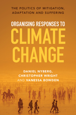 Organising Responses to Climate Change: The Politics of Mitigation, Adaptation and Suffering - Nyberg, Daniel, and Wright, Christopher, and Bowden, Vanessa
