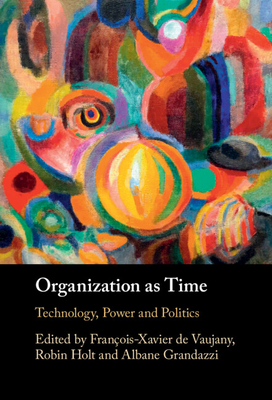 Organization as Time: Technology, Power and Politics - de Vaujany, Franois-Xavier (Editor), and Holt, Robin (Editor), and Grandazzi, Albane (Editor)