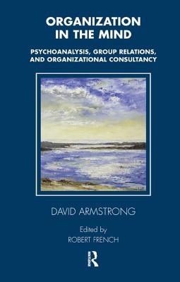 Organization in the Mind: Psychoanalysis, Group Relations and Organizational Consultancy - Armstrong, David, and French, Robert (Editor)