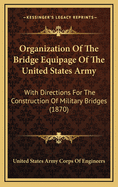 Organization of the Bridge Equipage of the United States Army: With Directions for the Construction of Military Bridges