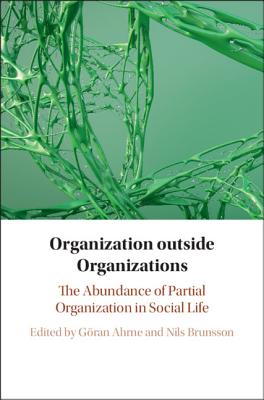 Organization Outside Organizations: The Abundance of Partial Organization in Social Life - Ahrne, Gran (Editor), and Brunsson, Nils (Editor)