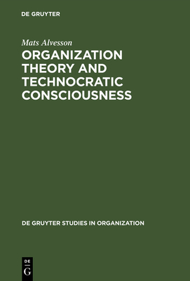 Organization Theory and Technocratic Consciousness: Rationality, Ideology and Quality of Work - Alvesson, Mats