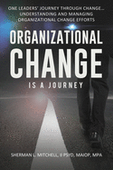 Organizational Change is a Journey: One Leaders' Journey Through Change, its Impact on Understanding and Practical Steps to Leading Change Efforts...