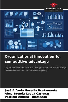 Organizational innovation for competitive advantage - Heredia Bustamante, Jos Alfredo, and Leyva Carreras, Alma Brenda, and Aguilar Talamante, Patricia