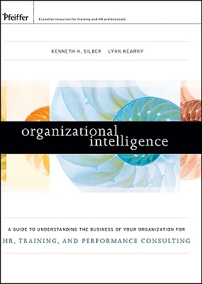 Organizational Intelligence: A Guide to Understanding the Business of Your Organization for Hr, Training, and Performance Consulting - Silber, Kenneth H, and Kearny, Lynn