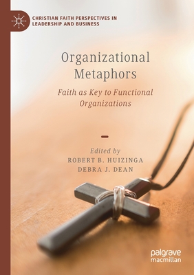 Organizational Metaphors: Faith as Key to Functional Organizations - Huizinga, Robert B (Editor), and Dean, Debra J (Editor)