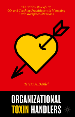 Organizational Toxin Handlers: The Critical Role of Hr, Od, and Coaching Practitioners in Managing Toxic Workplace Situations - Daniel, Teresa A, and Harrison, Lynn (Foreword by)