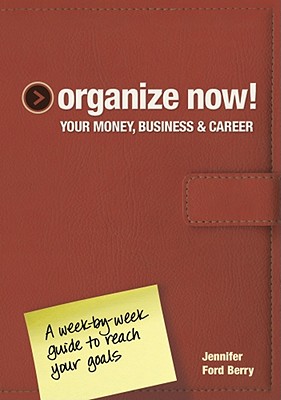 Organize Now! Your Money, Business & Career: A Week-By-Week Guide to Reach Your Goals - Ford Berry, Jennifer