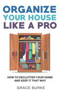 Organize Your House Like A Pro: How To Declutter Your Home and Keep it That Way