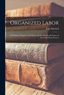 Organized Labor; Its Problems, Purposes, and Ideals and the Present and Future of American Wage Earners