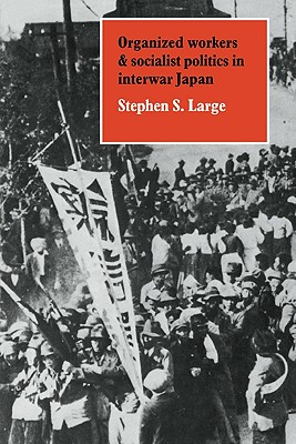 Organized Workers and Socialist Politics in Interwar Japan - Large, Stephen S