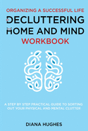Organizing A Successful Life By Decluttering Your Home And Mind: A step by step practical guide to help organize your physical and mental clutter (handy cleaning checklists included)