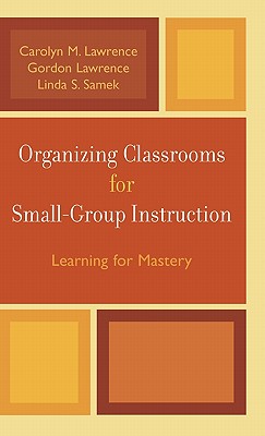 Organizing Classrooms for Small-Group Instruction: Learning for Mastery - Lawrence, Carolyn M, and Lawrence, Gordon, and Samek, Linda S