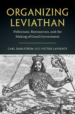 Organizing Leviathan: Politicians, Bureaucrats, and the Making of Good Government - Dahlstrm, Carl, and Lapuente, Victor