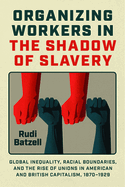 Organizing Workers in the Shadow of Slavery: Global Inequality, Racial Boundaries, and the Rise of Unions in American and British Capitalism, 1870-1929