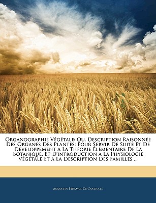 Organographie Vgtale: Ou, Description Raisonne Des Organes Des Plantes; Pour Servir De Suite Et De Dveloppement a La Thorie lmentaire De La Botanique, Et D'introduction a La Physiologie Vgtale Et a La Description Des Familles ... - De Candolle, Augustin Pyramus