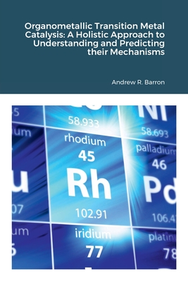 Organometallic Transition Metal Catalysis: A Holis-tic Approach to Understanding and Predicting their Mechanisms - Barron, Andrew