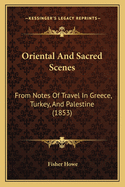 Oriental And Sacred Scenes: From Notes Of Travel In Greece, Turkey, And Palestine