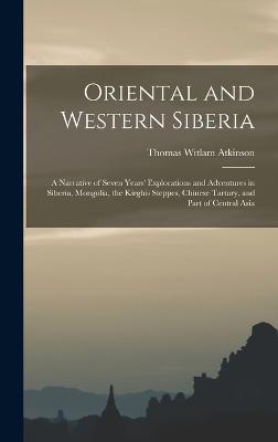 Oriental and Western Siberia: A Narrative of Seven Years' Explorations and Adventures in Siberia, Mongolia, the Kirghis Steppes, Chinese Tartary, and Part of Central Asia - Atkinson, Thomas Witlam