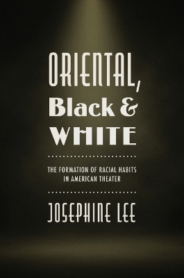 Oriental, Black, and White: The Formation of Racial Habits in American Theater - Lee, Josephine