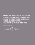Oriental Illustrations of the Sacred Scripture Collected from the Customs, Manners, Rites, Superstitions, Traditions of the Hindoos