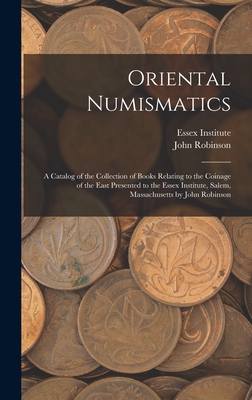 Oriental Numismatics: a Catalog of the Collection of Books Relating to the Coinage of the East Presented to the Essex Institute, Salem, Massachusetts by John Robinson - Essex Institute (Creator), and Robinson, John 1846-1925