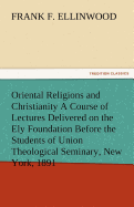 Oriental Religions and Christianity a Course of Lectures Delivered on the Ely Foundation Before the Students of Union Theological Seminary, New York,