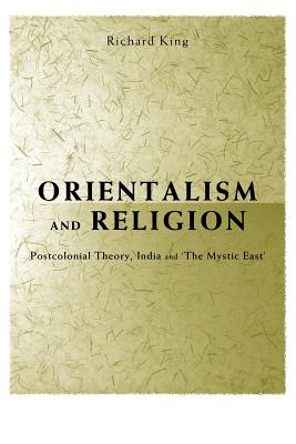 Orientalism and Religion: Post-Colonial Theory, India and the Mystic East - King, Richard, Professor