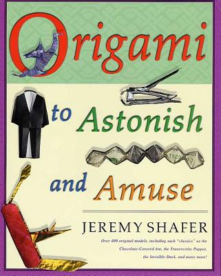 Origami to Astonish and Amuse: Over 400 Original Models, Including Such Classics as the Chocolate-Covered Ant, the Transvestite Puppet, the Invisible Duck, and Many More! - Shafer, Jeremy
