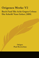 Origenes Werke V2: Buch Funf Bis Acht Gegen Celsus Die Schrift Vom Gebet (1899)