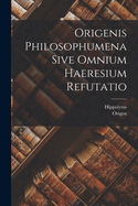 Origenis Philosophumena Sive Omnium Haeresium Refutatio