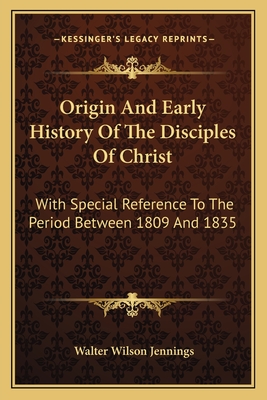 Origin And Early History Of The Disciples Of Christ: With Special Reference To The Period Between 1809 And 1835 - Jennings, Walter Wilson