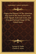 Origin And History Of The American Flag And Of The Naval And Yacht-Club Signals, Seals And Arms, And Principal National Songs Of The United States