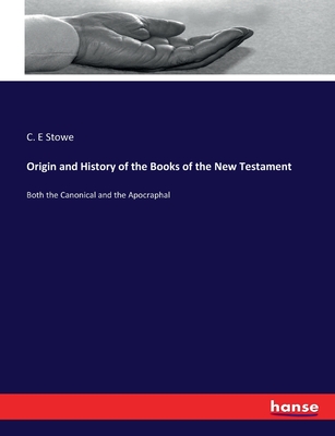 Origin and History of the Books of the New Testament: Both the Canonical and the Apocraphal - Stowe, C E